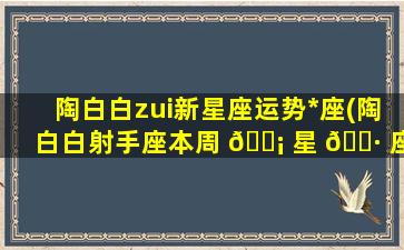 陶白白zui
新星座运势*
座(陶白白射手座本周 🐡 星 🌷 座运势)
